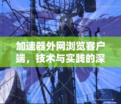加速器外网浏览客户端，技术与实践的深度融合
