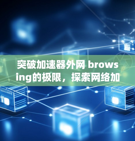 突破加速器外网 browsing的极限，探索网络加速技术的新机遇