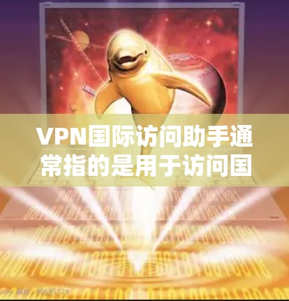 VPN国际访问助手通常指的是用于访问国际互联网的虚拟网络基础设施（VSNF）或虚拟网关（Varnic）等技术工具。这些工具可以帮助用户在国际网络中访问不同的网站和服务，广泛应用于企业和学术领域