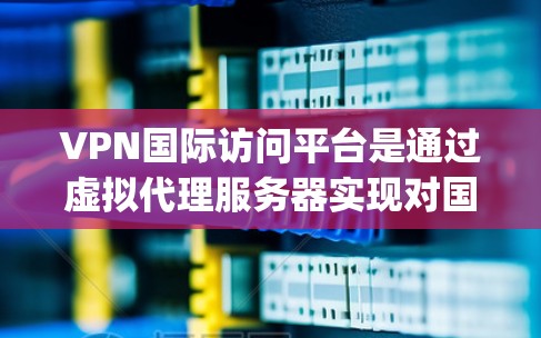 VPN国际访问平台是通过虚拟代理服务器实现对国外互联网访问的网络服务，广泛应用于 accessing跨国网站和云服务。以下是选择VPN国际访问平台的综合考虑