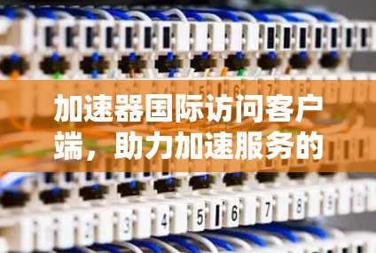 加速器国际访问客户端，助力加速服务的高效便捷