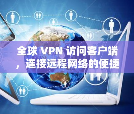 全球 VPN 访问客户端，连接远程网络的便捷工具