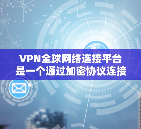 VPN全球网络连接平台是一个通过加密协议连接到全球各个地区的互联网的网络服务，广泛应用于需要快速访问加密数据、确保数据安全的用户。以下是对这些平台的详细介绍