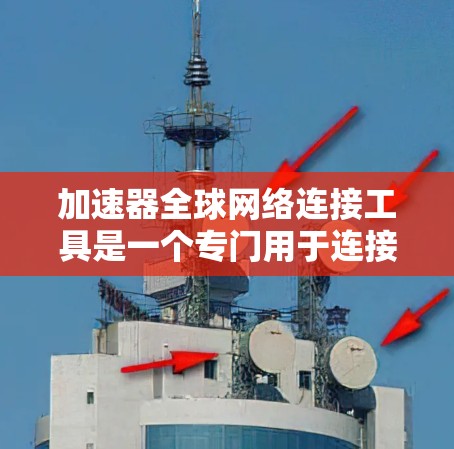 加速器全球网络连接工具是一个专门用于连接不同国家网络的工具，旨在简化旅行、商务交流和网络连接的流程。以下是关于该工具的详细指南和总结