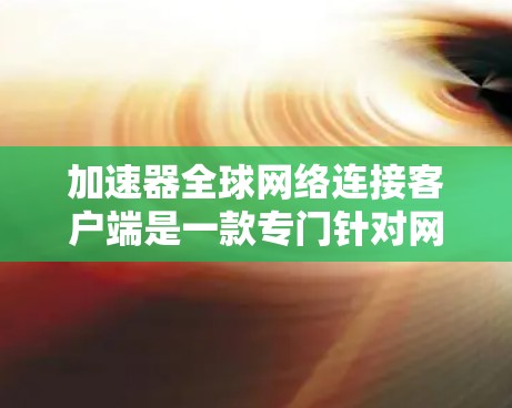 加速器全球网络连接客户端是一款专门针对网络连接的加速工具，旨在通过多种方法提升网络性能。以下是对其功能和使用场景的详细总结