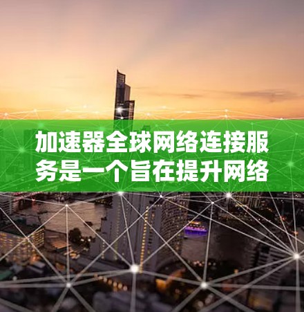 加速器全球网络连接服务是一个旨在提升网络速度和优化网络资源的工具或服务，广泛应用于多个行业。以下是对该服务的详细分析