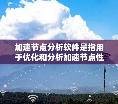 加速节点分析软件是指用于优化和分析加速节点性能的工具，这些节点通常使用图形处理单元（GPU）来提升计算机的处理能力和性能。以下是对这些软件的详细分析