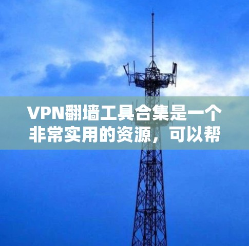 VPN翻墙工具合集是一个非常实用的资源，可以帮助用户轻松访问外部互联网资源。以下是几个推荐的VPN翻墙工具及其使用方法，供参考