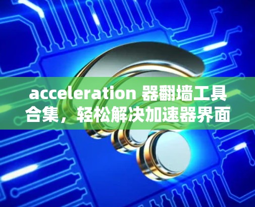 acceleration 器翻墙工具合集，轻松解决加速器界面问题