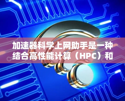 加速器科学上网助手是一种结合高性能计算（HPC）和网络资源的工具，旨在提升科学计算效率和便利性。以下是关于该工具的详细总结