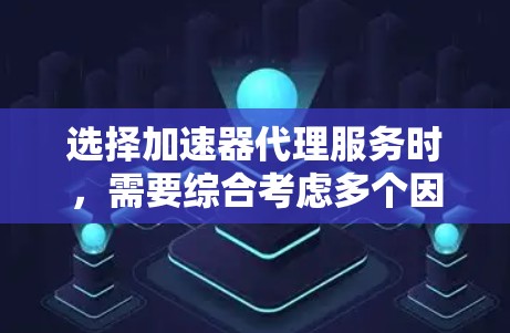 选择加速器代理服务时，需要综合考虑多个因素以确保最佳体验。以下是一些关键因素和建议
