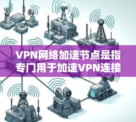 VPN网络加速节点是指专门用于加速VPN连接、压缩、解压缩、加密、解密等处理的设备，通常包括笔记本电脑、主机或工作站等。以下是关于VPN网络加速节点的一些关键信息和使用方法