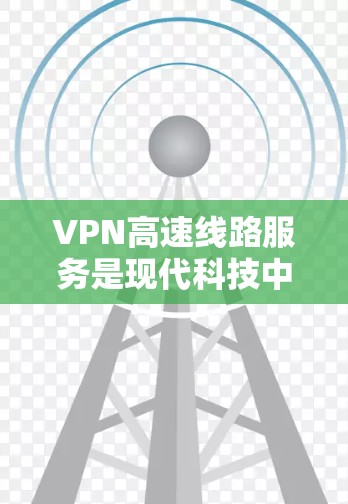 VPN高速线路服务是现代科技中非常重要的组成部分，它可以帮助用户更好地连接到高速公路上的互联网，特别是在一些偏远地区或偏远地区，无法直接连接到城市的互联网的情况下，VPN可以帮助用户轻松上网