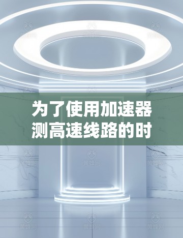 为了使用加速器测高速线路的时速，您可以按照以下步骤进行