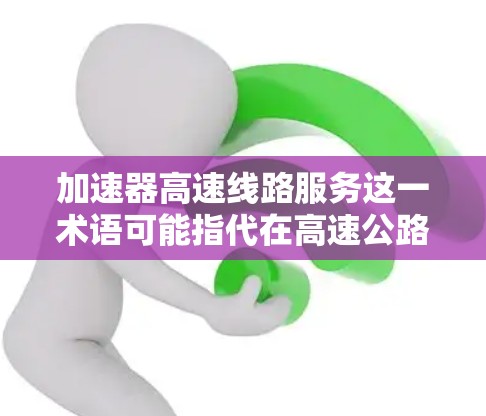 加速器高速线路服务这一术语可能指代在高速公路上应用加速器技术，以优化交通流量和提升服务效率。以下是对此问题的分步解释