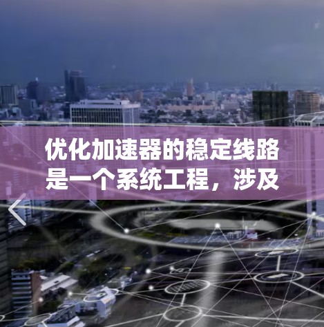 优化加速器的稳定线路是一个系统工程，涉及多方面的因素和步骤。以下是逐步的优化计划