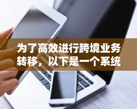 为了高效进行跨境业务转移，以下是一个系统化的解决方案