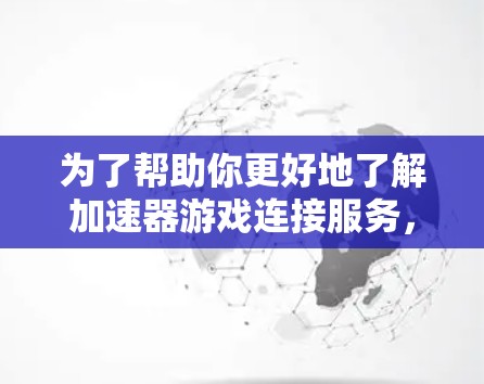为了帮助你更好地了解加速器游戏连接服务，以下是一些关键信息和建议