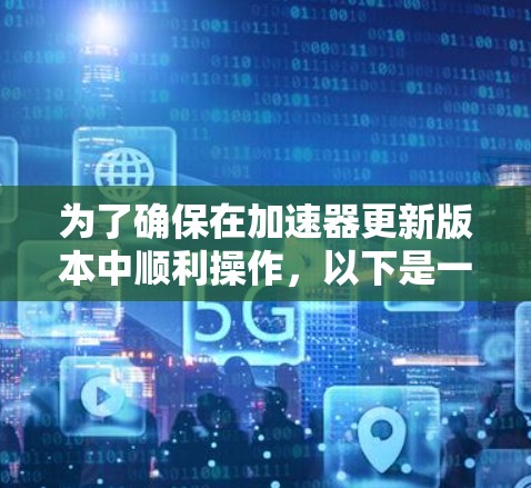 为了确保在加速器更新版本中顺利操作，以下是一个有条理的步骤指南