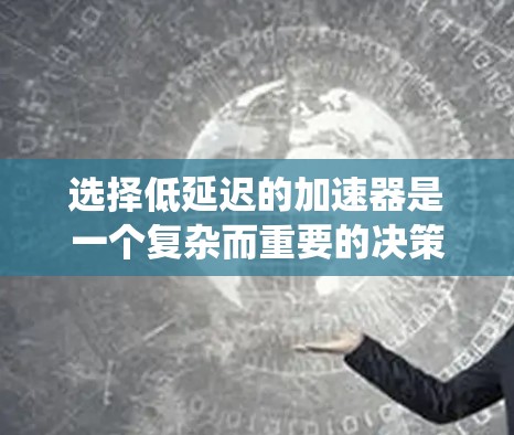 选择低延迟的加速器是一个复杂而重要的决策过程，涉及多个因素的综合考量。以下是对加速器选择的系统化分析，帮助您做出明智的决策