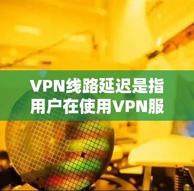 VPN线路延迟是指用户在使用VPN服务时，因延迟导致的连接时间过长或等待时间增加。延迟通常与网络环境、服务器延迟、服务器数量以及网络连接状态等因素有关。以下是一些关于VPN线路延迟的总结和推荐