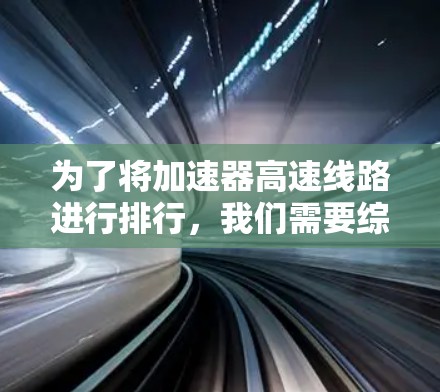 为了将加速器高速线路进行排行，我们需要综合考虑多个标准来评估每个自动加速装置的表现。以下是具体的步骤