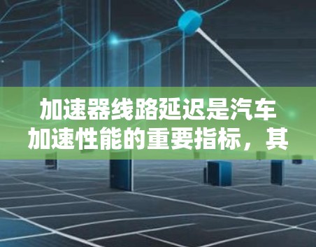 加速器线路延迟是汽车加速性能的重要指标，其影响直接影响车辆的驾驶体验。以下是对加速器线路延迟排名的详细分析