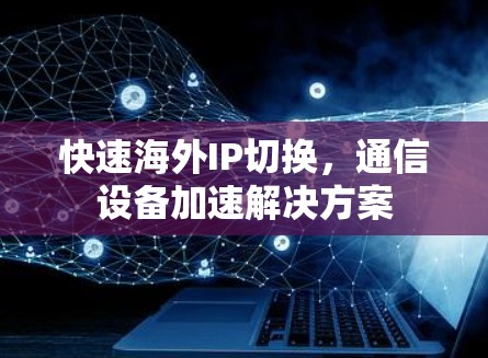 快速海外IP切换，通信设备加速解决方案