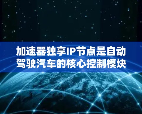 加速器独享IP节点是自动驾驶汽车的核心控制模块，旨在实现车辆在网络ed环境下快速响应和安全运行。以下是对该节点的详细介绍