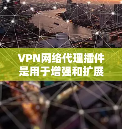 VPN网络代理插件是用于增强和扩展VPN功能的工具，以下是详细的步骤和信息