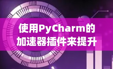 使用PyCharm的加速器插件来提升开发效率是一个有效的方法，以下是一个系统化的步骤指南，帮助您顺利完成这一过程