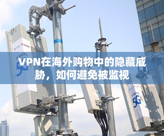 VPN在海外购物中的隐藏威胁，如何避免被监视