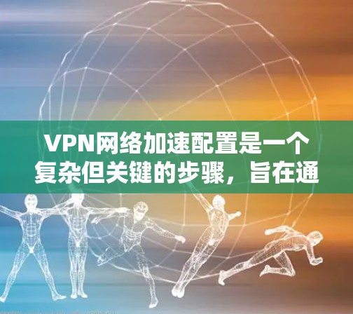 VPN网络加速配置是一个复杂但关键的步骤，旨在通过加速器提升VPN的性能和安全。以下是一些关键步骤和考虑因素