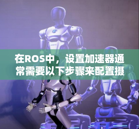 在ROS中，设置加速器通常需要以下步骤来配置摄像头、目标、传感器和任务。以下是详细的教程