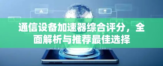 通信设备加速器综合评分，全面解析与推荐最佳选择