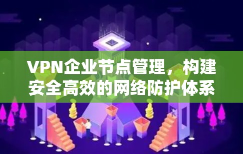 VPN企业节点管理，构建安全高效的网络防护体系
