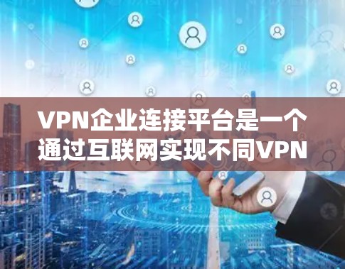 VPN企业连接平台是一个通过互联网实现不同VPN企业之间联系、分享资源和支持的技术平台。以下是关于这一主题的详细分析和建议