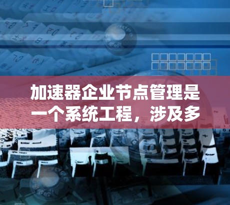 加速器企业节点管理是一个系统工程，涉及多个步骤来确保高效、安全和稳定的数据处理和传输。以下是一个有条理的总结，帮助您理解并执行这一管理过程