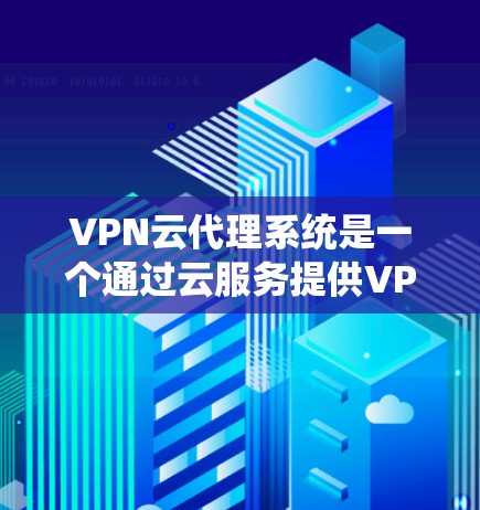 VPN云代理系统是一个通过云服务提供VPN基础设施的解决方案。它将传统VPN技术从物理设备转移到云端，提供安全、高效和灵活的网络服务。以下是对该系统的详细总结