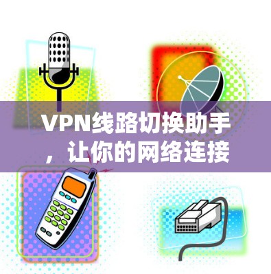 VPN线路切换助手，让你的网络连接更便捷高效
