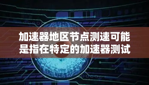加速器地区节点测速可能是指在特定的加速器测试环境中进行网络测试，特别是针对地区节点（可能指的是特定的网络环境或地区）进行的测试。以下是一些可能的解释和步骤