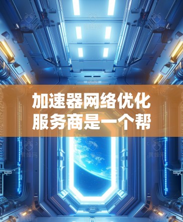 加速器网络优化服务商是一个帮助用户提升网络性能、优化网络连接和解决网络问题的工具或服务。以下是对这些服务商的详细分析