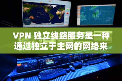 VPN 独立线路服务是一种通过独立于主网的网络来提供VPN服务的技术。这些服务通常使用特定的协议来确保数据的安全性、隐私和稳定性。以下是一些常见的VPN 独立线路服务及其特点