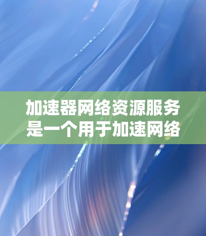 加速器网络资源服务是一个用于加速网络资源管理的工具，旨在提高网络资源的效率和性能。以下是对该领域的详细分析