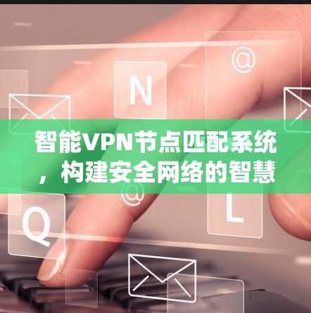 智能VPN节点匹配系统，构建安全网络的智慧解决方案