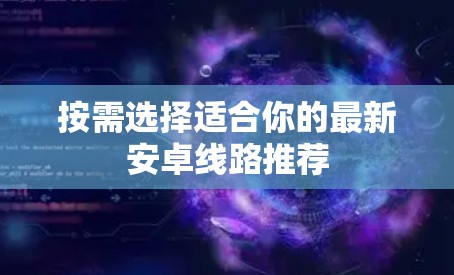 按需选择适合你的最新安卓线路推荐