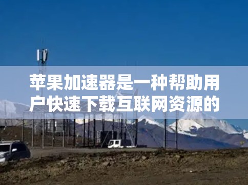 苹果加速器是一种帮助用户快速下载互联网资源的工具，尤其适用于下载速度较慢的用户。以下是一些推荐的加速器，并详细说明它们的特点和适合的用户群体