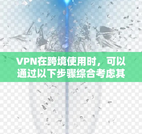 VPN在跨境使用时，可以通过以下步骤综合考虑其安全性和可行性
