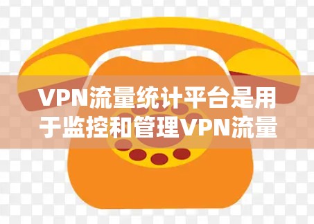 VPN流量统计平台是用于监控和管理VPN流量的工具，提供了多种功能以帮助用户优化流量配置、管理流量来源和去向，以及遵守流量使用规则。以下是对这些平台的详细总结