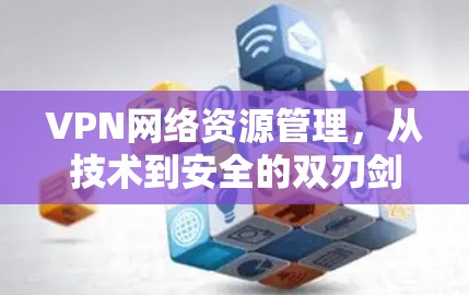 VPN网络资源管理，从技术到安全的双刃剑